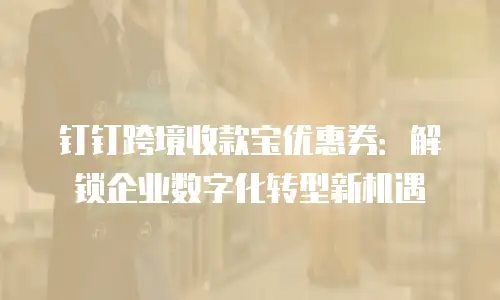 钉钉跨境收款宝优惠券：解锁企业数字化转型新机遇