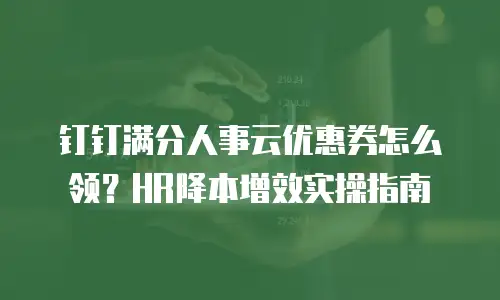 钉钉满分人事云优惠券怎么领？HR降本增效实操指南