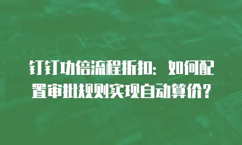 钉钉功倍流程折扣：如何配置审批规则实现自动算价？