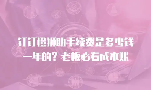 钉钉橙狮助手续费是多少钱一年的？老板必看成本账