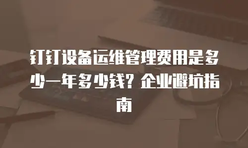 钉钉设备运维管理费用是多少一年多少钱？企业避坑指南