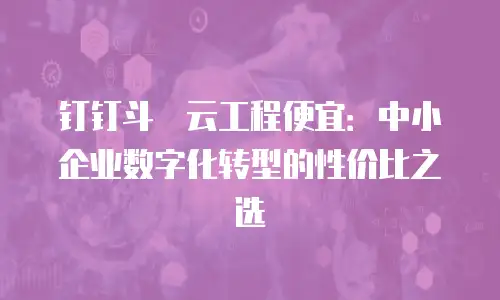 钉钉斗栱云工程便宜：中小企业数字化转型的性价比之选