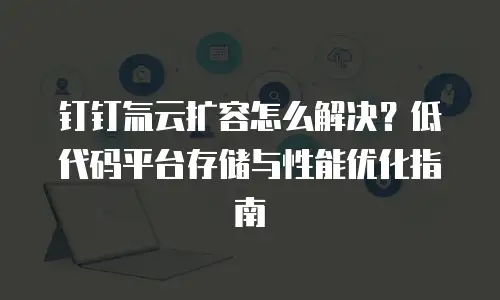 钉钉氚云扩容怎么解决？低代码平台存储与性能优化指南