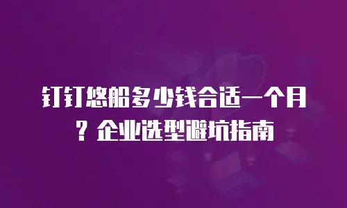 钉钉悠船多少钱合适一个月？企业选型避坑指南