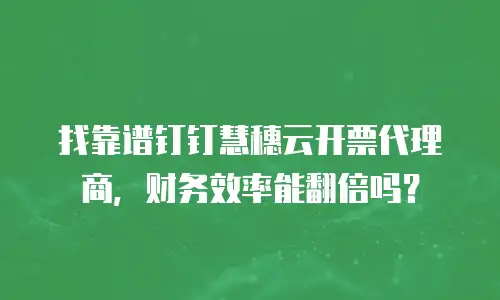 找靠谱钉钉慧穗云开票代理商，财务效率能翻倍吗？