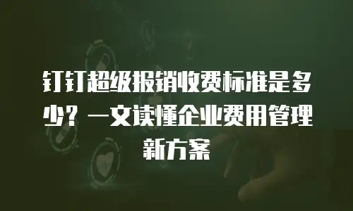 钉钉超级报销收费标准是多少？一文读懂企业费用管理新方案