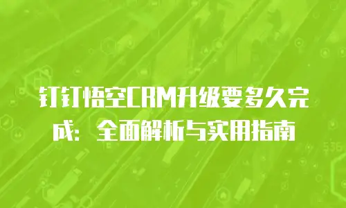 钉钉悟空CRM升级要多久完成：全面解析与实用指南