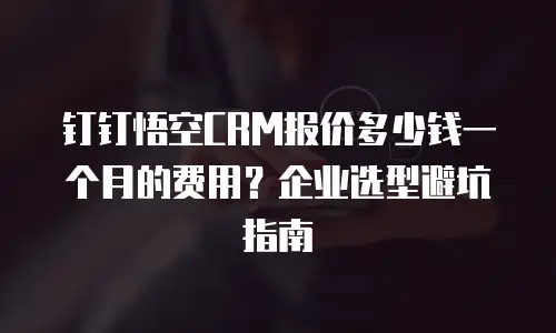钉钉悟空CRM报价多少钱一个月的费用？企业选型避坑指南