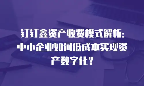 钉钉鑫资产收费模式解析：中小企业如何低成本实现资产数字化？