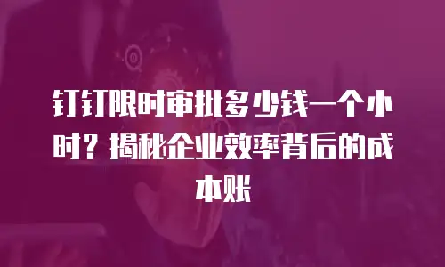 钉钉限时审批多少钱一个小时？揭秘企业效率背后的成本账