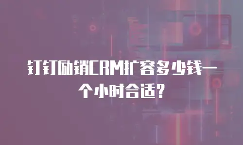 钉钉励销CRM扩容多少钱一个小时合适？