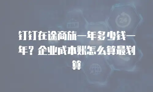 钉钉在途商旅一年多少钱一年？企业成本账怎么算最划算