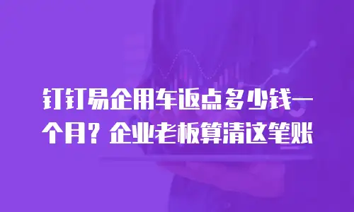 钉钉易企用车返点多少钱一个月？企业老板算清这笔账