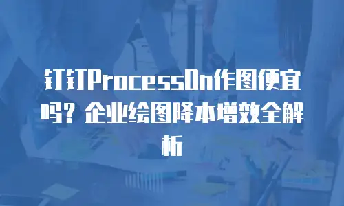 钉钉ProcessOn作图便宜吗？企业绘图降本增效全解析