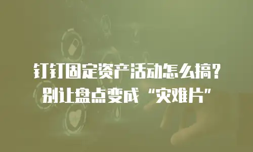 钉钉固定资产活动怎么搞？别让盘点变成&ldquo;灾难片&rdquo;
