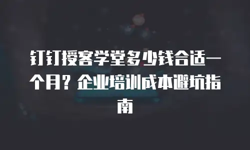 钉钉授客学堂多少钱合适一个月？企业培训成本避坑指南