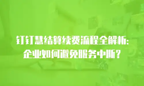 钉钉慧结算续费流程全解析：企业如何避免服务中断？
