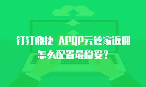 钉钉鼎捷 APQP云管家返佣怎么配置最稳妥？