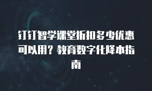 钉钉智学课堂折扣多少优惠可以用？教育数字化降本指南