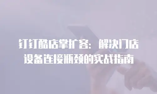 钉钉酷店掌扩容：解决门店设备连接瓶颈的实战指南