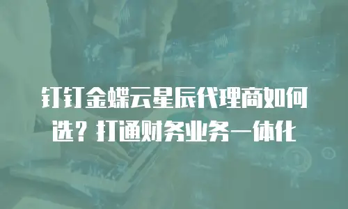 钉钉金蝶云星辰代理商如何选？打通财务业务一体化