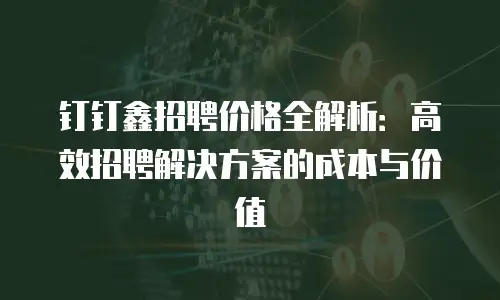 钉钉鑫招聘价格全解析：高效招聘解决方案的成本与价值