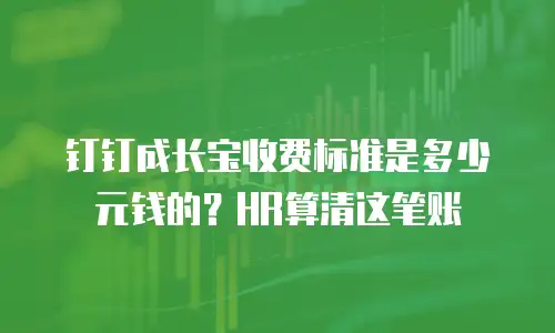 钉钉成长宝收费标准是多少元钱的？HR算清这笔账