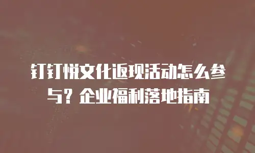 钉钉悦文化返现活动怎么参与？企业福利落地指南