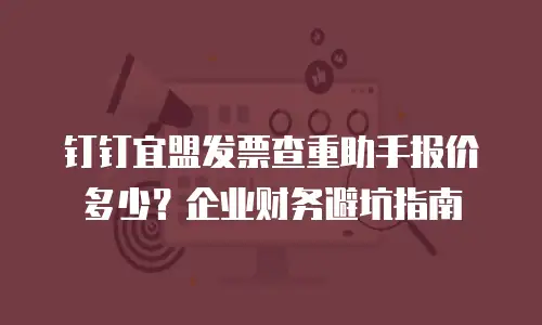 钉钉宜盟发票查重助手报价多少？企业财务避坑指南