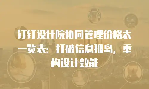 钉钉设计院协同管理价格表一览表：打破信息孤岛，重构设计效能