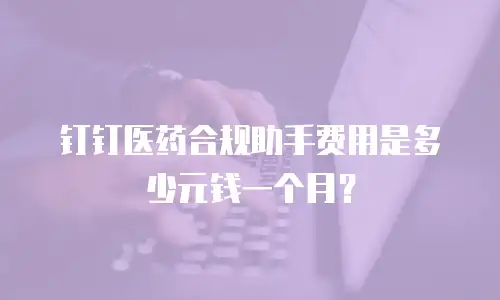 钉钉医药合规助手费用是多少元钱一个月？