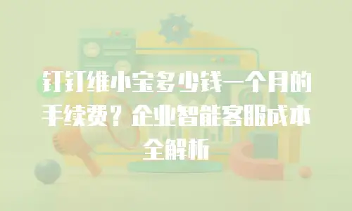钉钉维小宝多少钱一个月的手续费？企业智能客服成本全解析