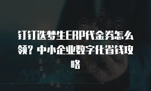 钉钉迭梦生ERP代金券怎么领？中小企业数字化省钱攻略