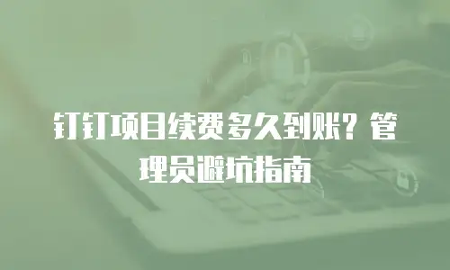 钉钉项目续费多久到账？管理员避坑指南
