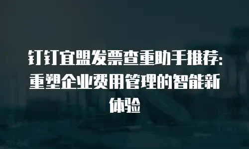 钉钉宜盟发票查重助手推荐：重塑企业费用管理的智能新体验