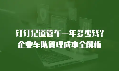 钉钉记道管车一年多少钱？企业车队管理成本全解析
