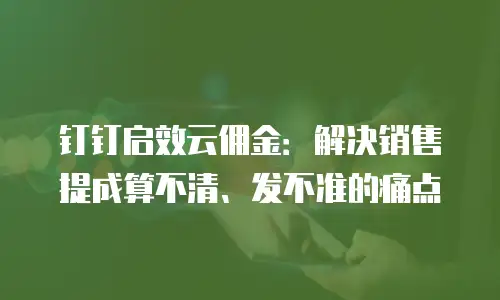 钉钉启效云佣金：解决销售提成算不清、发不准的痛点