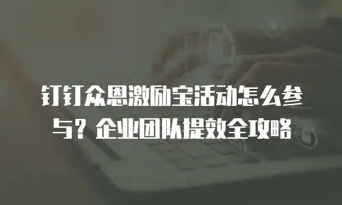 钉钉众恩激励宝活动怎么参与？企业团队提效全攻略