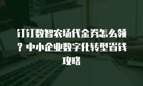 钉钉数智农场代金券怎么领？中小企业数字化转型省钱攻略