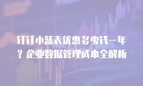 钉钉小蓝表优惠多少钱一年？企业数据管理成本全解析
