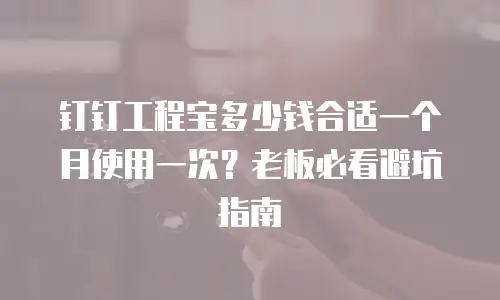 钉钉工程宝多少钱合适一个月使用一次？老板必看避坑指南