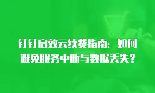 钉钉启效云续费指南：如何避免服务中断与数据丢失？