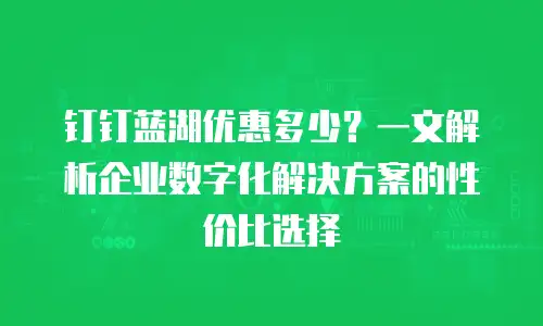 钉钉蓝湖优惠多少？一文解析企业数字化解决方案的性价比选择