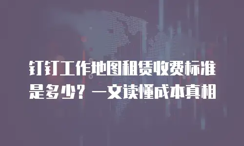 钉钉工作地图租赁收费标准是多少？一文读懂成本真相