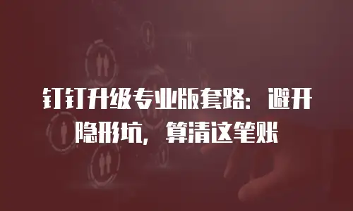 钉钉升级专业版套路：避开隐形坑，算清这笔账