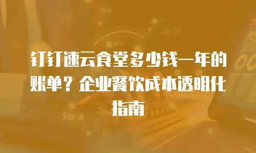 钉钉速云食堂多少钱一年的账单？企业餐饮成本透明化指南