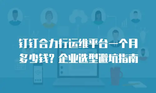 钉钉合力行运维平台一个月多少钱？企业选型避坑指南