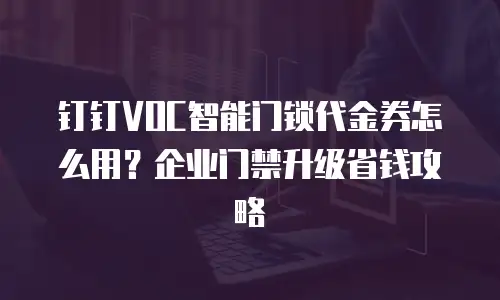 钉钉VOC智能门锁代金券怎么用？企业门禁升级省钱攻略