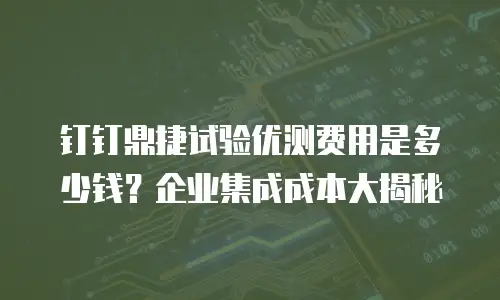 钉钉鼎捷试验优测费用是多少钱？企业集成成本大揭秘