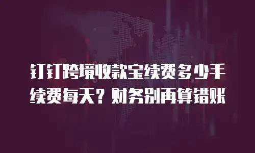 钉钉跨境收款宝续费多少手续费每天？财务别再算错账